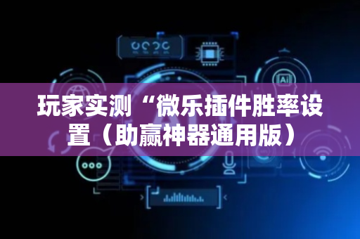 玩家实测“微乐插件胜率设置（助赢神器通用版）