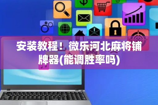 安装教程！微乐河北麻将铺牌器(能调胜率吗)