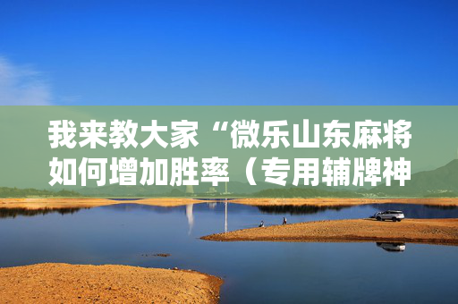 我来教大家“微乐山东麻将如何增加胜率（专用辅牌神器免安装）
