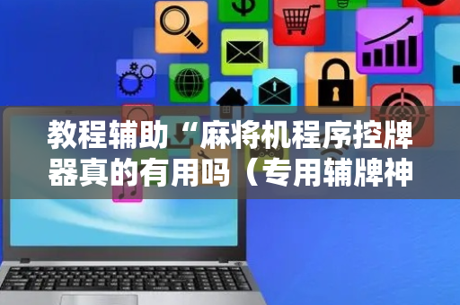 教程辅助“麻将机程序控牌器真的有用吗（专用辅牌神器免安装）