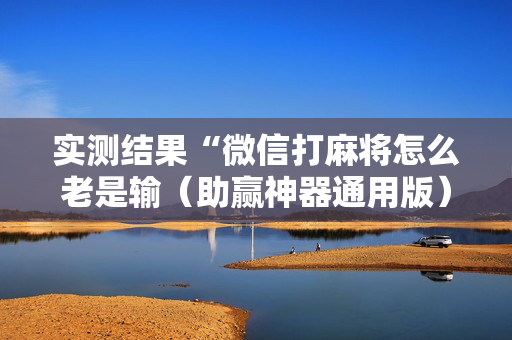 实测结果“微信打麻将怎么老是输（助赢神器通用版）