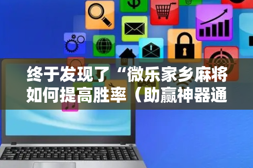 终于发现了“微乐家乡麻将如何提高胜率（助赢神器通用版）