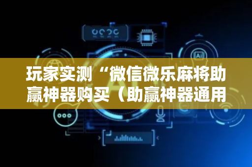 玩家实测“微信微乐麻将助赢神器购买（助赢神器通用版）