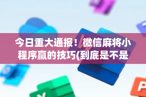 今日重大通报！微信麻将小程序赢的技巧(到底是不是有挂)