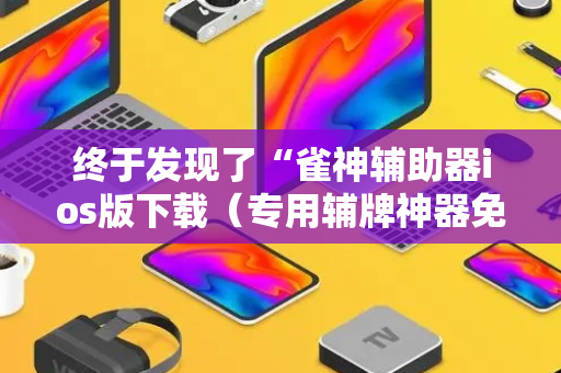 终于发现了“雀神辅助器ios版下载（专用辅牌神器免安装）