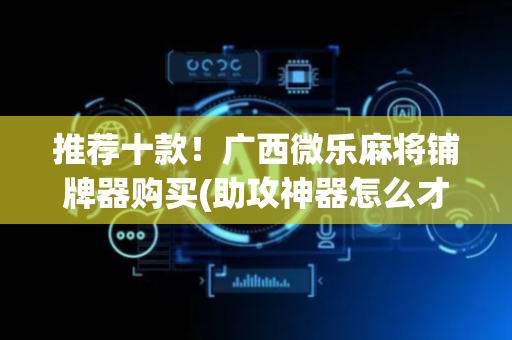 推荐十款！广西微乐麻将铺牌器购买(助攻神器怎么才会赢)