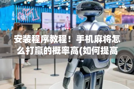 安装程序教程！手机麻将怎么打赢的概率高(如何提高胡牌率)