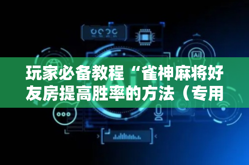 玩家必备教程“雀神麻将好友房提高胜率的方法（专用辅牌神器免安装）