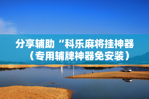 分享辅助“科乐麻将挂神器（专用辅牌神器免安装）