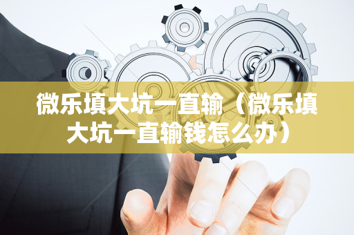 微乐填大坑一直输（微乐填大坑一直输钱怎么办）