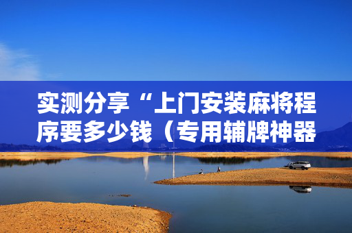 实测分享“上门安装麻将程序要多少钱（专用辅牌神器免安装）