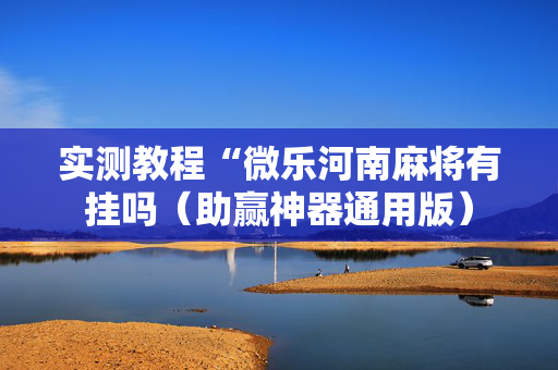 实测教程“微乐河南麻将有挂吗（助赢神器通用版）