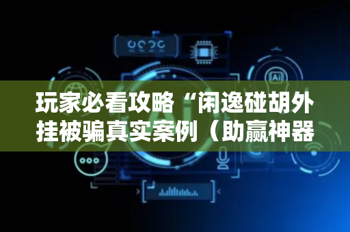 玩家必看攻略“闲逸碰胡外挂被骗真实案例（助赢神器通用版）