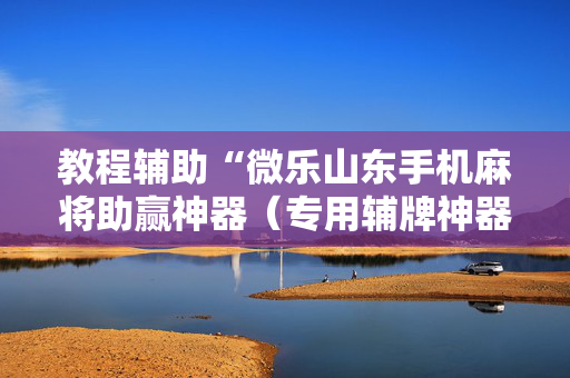 教程辅助“微乐山东手机麻将助赢神器（专用辅牌神器免安装）