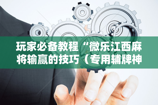 玩家必备教程“微乐江西麻将输赢的技巧（专用辅牌神器免安装）