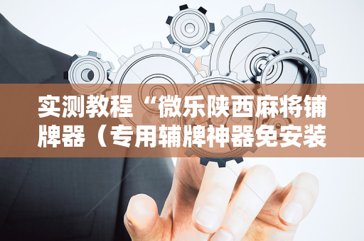 实测教程“微乐陕西麻将铺牌器（专用辅牌神器免安装）
