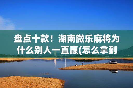 盘点十款！湖南微乐麻将为什么别人一直赢(怎么拿到好牌)