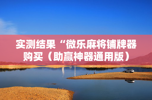 实测结果“微乐麻将铺牌器购买（助赢神器通用版）