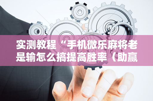 实测教程“手机微乐麻将老是输怎么搞提高胜率（助赢神器通用版）