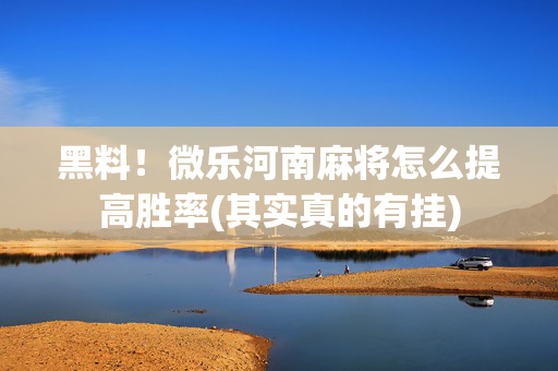 黑料！微乐河南麻将怎么提高胜率(其实真的有挂)