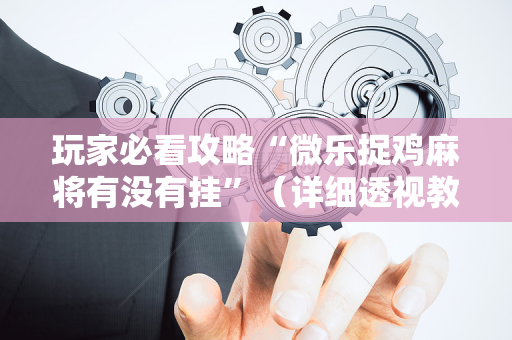 玩家必看攻略“微乐捉鸡麻将有没有挂”（详细透视教程）-哔哩哔哩