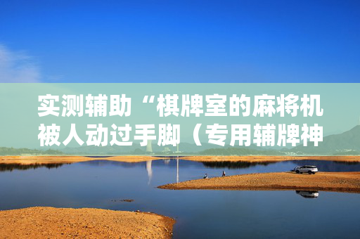 实测辅助“棋牌室的麻将机被人动过手脚（专用辅牌神器免安装）