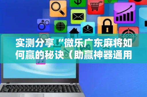 实测分享“微乐广东麻将如何赢的秘诀（助赢神器通用版）