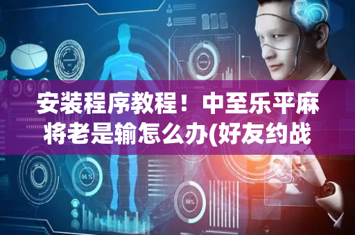 安装程序教程！中至乐平麻将老是输怎么办(好友约战老是输)