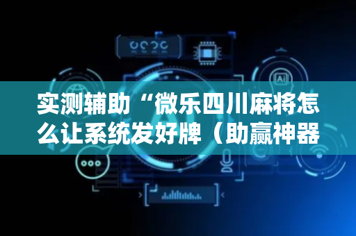 实测辅助“微乐四川麻将怎么让系统发好牌（助赢神器通用版）