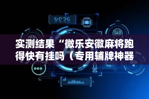 实测结果“微乐安徽麻将跑得快有挂吗（专用辅牌神器免安装）