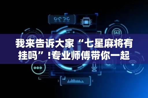 我来告诉大家“七星麻将有挂吗”!专业师傅带你一起了解（详细教程）-抖音
