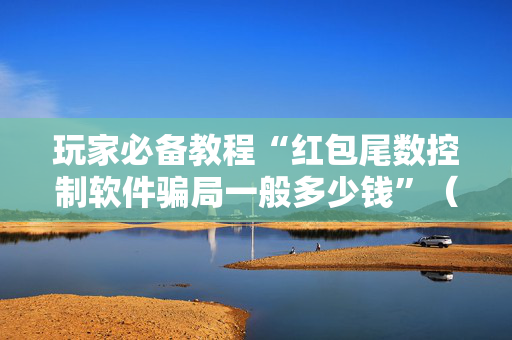 玩家必备教程“红包尾数控制软件骗局一般多少钱”（详细透视教程）-哔哩哔哩