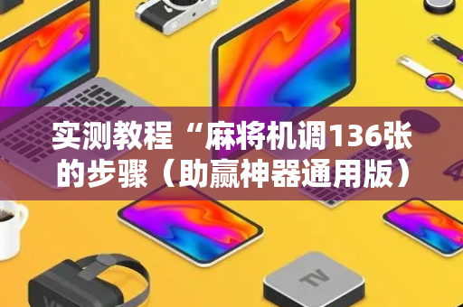 实测教程“麻将机调136张的步骤（助赢神器通用版）
