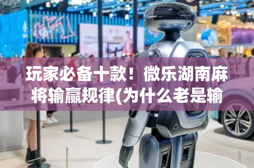 玩家必备十款！微乐湖南麻将输赢规律(为什么老是输呢)