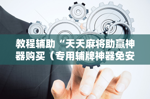 教程辅助“天天麻将助赢神器购买（专用辅牌神器免安装）