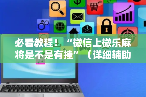 必看教程！“微信上微乐麻将是不是有挂”（详细辅助教程）-哔哩哔哩