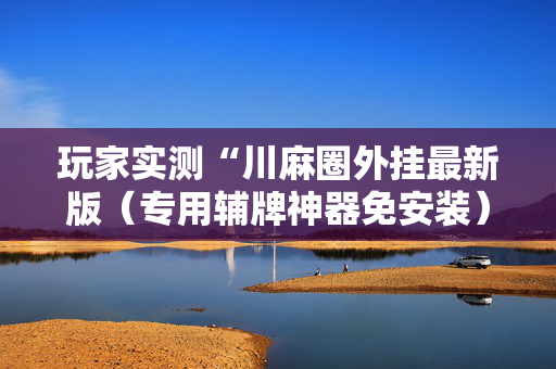 玩家实测“川麻圈外挂最新版（专用辅牌神器免安装）