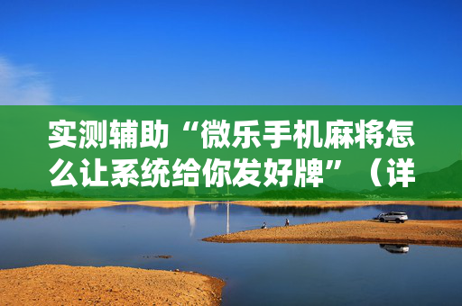实测辅助“微乐手机麻将怎么让系统给你发好牌”（详细透视教程）-哔哩哔哩