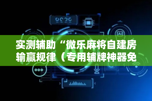 实测辅助“微乐麻将自建房输赢规律（专用辅牌神器免安装）