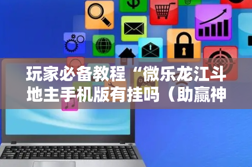 玩家必备教程“微乐龙江斗地主手机版有挂吗（助赢神器通用版）