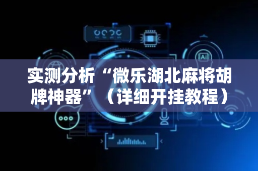 实测分析“微乐湖北麻将胡牌神器”（详细开挂教程）-哔哩哔哩