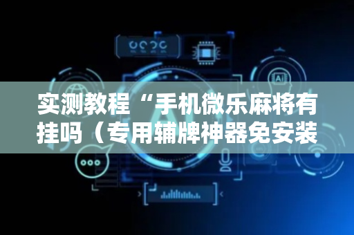 实测教程“手机微乐麻将有挂吗（专用辅牌神器免安装）