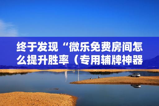 终于发现“微乐免费房间怎么提升胜率（专用辅牌神器免安装）