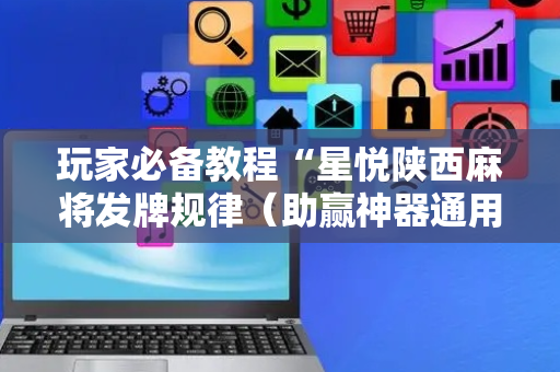 玩家必备教程“星悦陕西麻将发牌规律（助赢神器通用版）