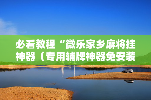 必看教程“微乐家乡麻将挂神器（专用辅牌神器免安装）