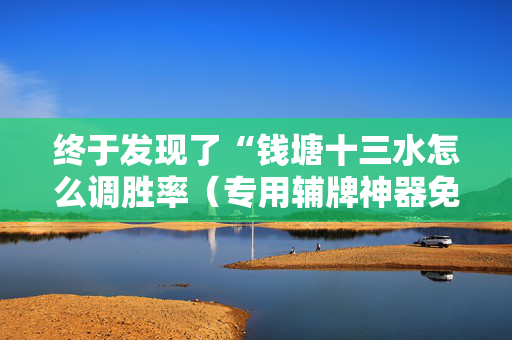 终于发现了“钱塘十三水怎么调胜率（专用辅牌神器免安装）