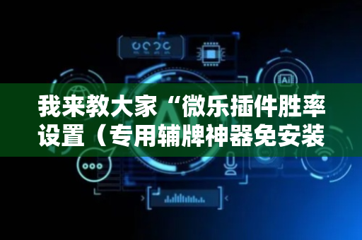 我来教大家“微乐插件胜率设置（专用辅牌神器免安装）