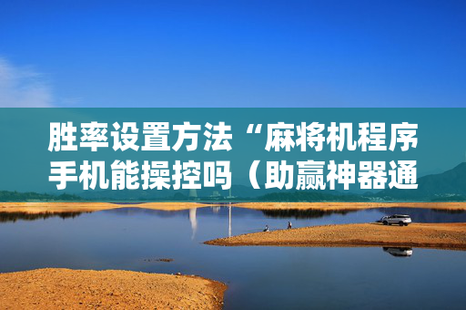 胜率设置方法“麻将机程序手机能操控吗（助赢神器通用版）