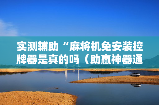 实测辅助“麻将机免安装控牌器是真的吗（助赢神器通用版）