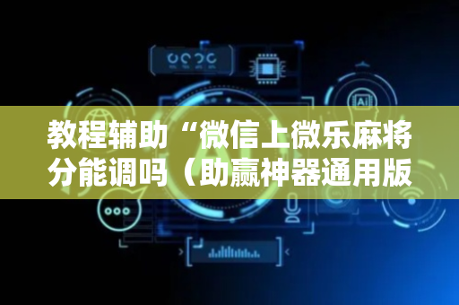 教程辅助“微信上微乐麻将分能调吗（助赢神器通用版）